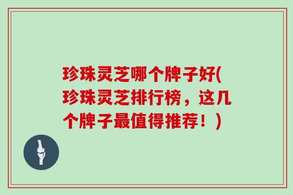 珍珠灵芝哪个牌子好(珍珠灵芝排行榜，这几个牌子最值得推荐！)