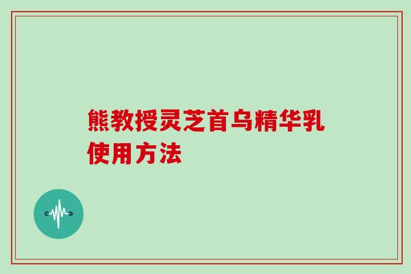 熊教授灵芝首乌精华乳使用方法