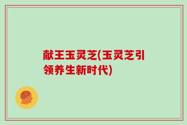 献王玉灵芝(玉灵芝引领养生新时代)