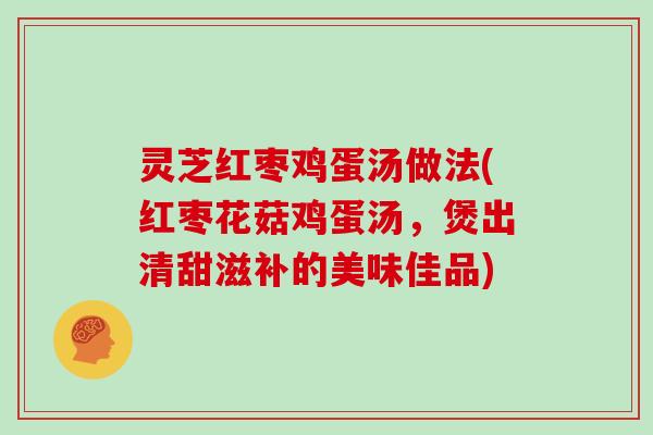 灵芝红枣鸡蛋汤做法(红枣花菇鸡蛋汤,煲出清甜滋补的美味佳品)