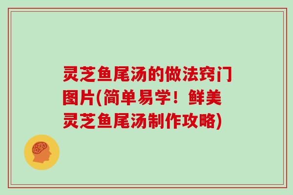 灵芝鱼尾汤的做法窍门图片(简单易学!鲜美灵芝鱼尾汤制作攻略)