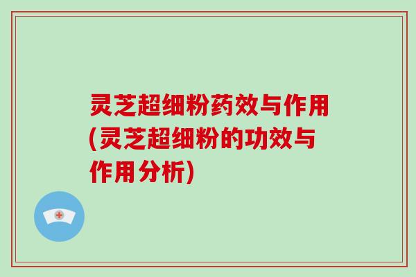 灵芝超细粉药效与作用(灵芝超细粉的功效与作用分析)
