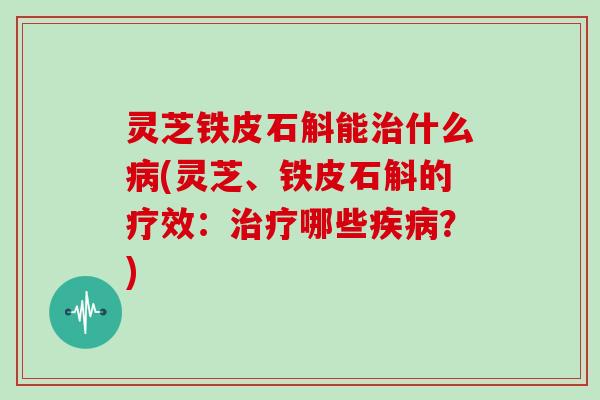 灵芝铁皮石斛能治什么病(灵芝、铁皮石斛的疗效：治疗哪些疾病？)