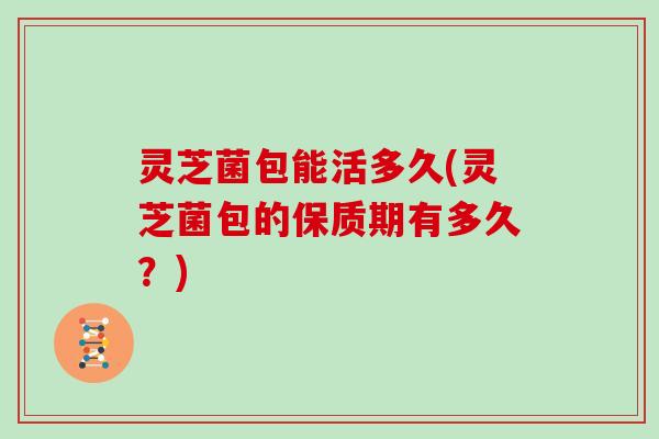 灵芝菌包能活多久(灵芝菌包的保质期有多久?)