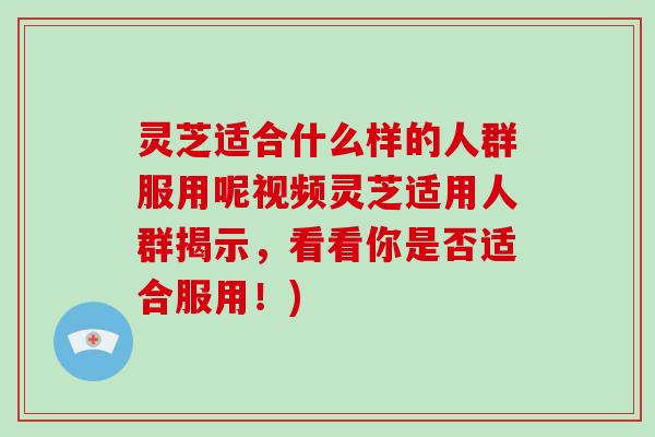 灵芝适合什么样的人群服用呢视频灵芝适用人群揭示，看看你是否适合服用！)