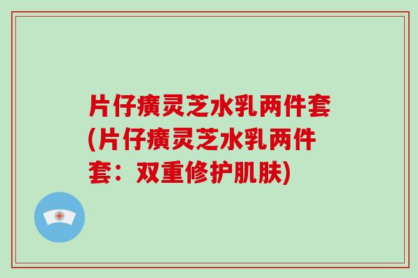 片仔癀灵芝水乳两件套(片仔癀灵芝水乳两件套:双重修护肌肤)