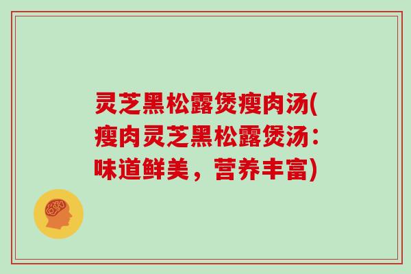 灵芝黑松露煲瘦肉汤(瘦肉灵芝黑松露煲汤:味道鲜美,营养丰富)