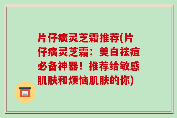 片仔癀灵芝霜推荐(片仔癀灵芝霜:美白祛痘必备神器!推荐给敏感肌肤和烦恼肌肤的你)