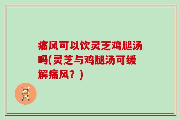 痛风可以饮灵芝鸡腿汤吗(灵芝与鸡腿汤可缓解痛风?)