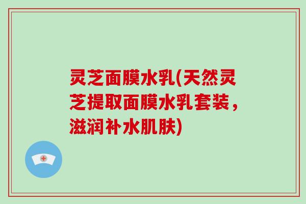 灵芝面膜水乳(天然灵芝提取面膜水乳套装，滋润补水肌肤)