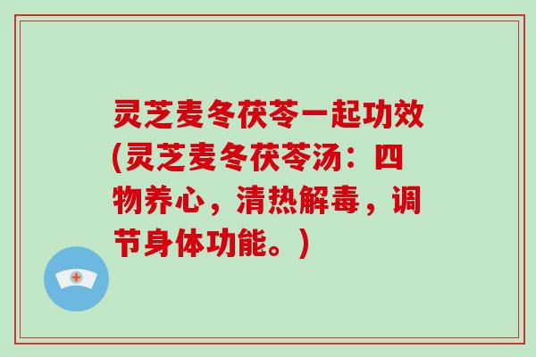 灵芝麦冬茯苓一起功效(灵芝麦冬茯苓汤:四物养心,清热解毒,调节身体功能。)