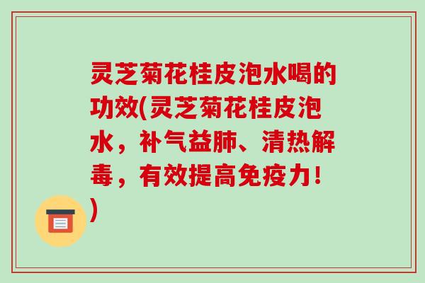 灵芝菊花桂皮泡水喝的功效(灵芝菊花桂皮泡水,补气益肺、清热解毒,有效提高免疫力!)