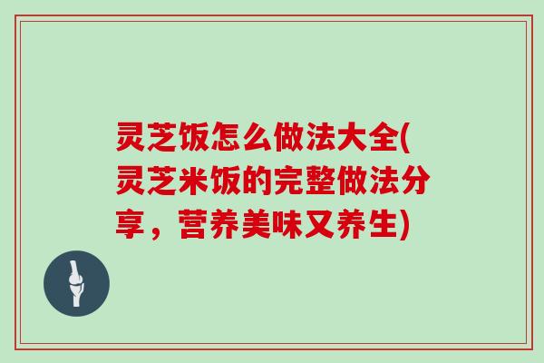 灵芝饭怎么做法大全(灵芝米饭的完整做法分享,营养美味又养生)