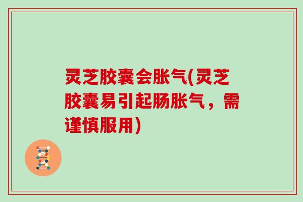 灵芝胶囊会胀气(灵芝胶囊易引起肠胀气，需谨慎服用)
