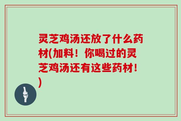 灵芝鸡汤还放了什么药材(加料！你喝过的灵芝鸡汤还有这些药材！)
