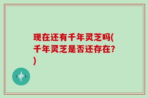 现在还有千年灵芝吗(千年灵芝是否还存在？)