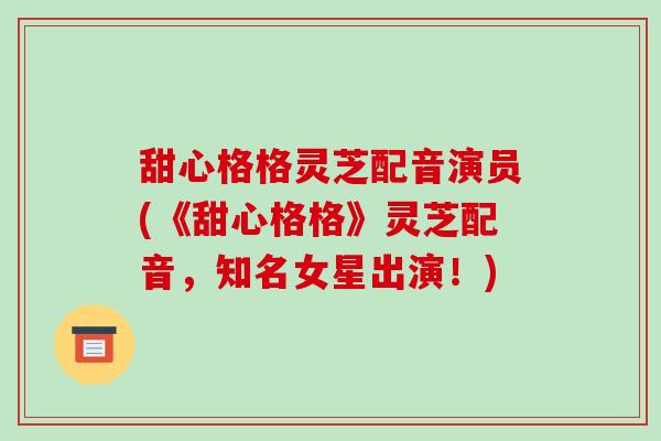 甜心格格灵芝配音演员(《甜心格格》灵芝配音,知名女星出演!)