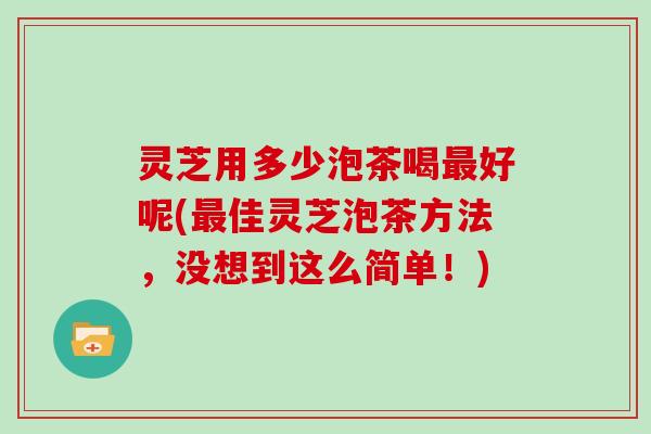 灵芝用多少泡茶喝最好呢(最佳灵芝泡茶方法，没想到这么简单！)
