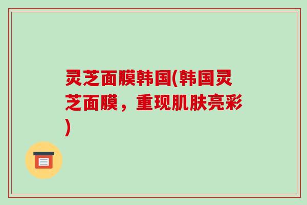灵芝面膜韩国(韩国灵芝面膜，重现肌肤亮彩)