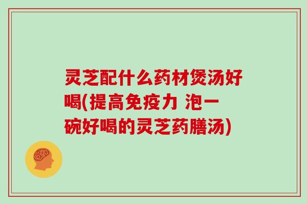 灵芝配什么药材煲汤好喝(提高免疫力 泡一碗好喝的灵芝药膳汤)