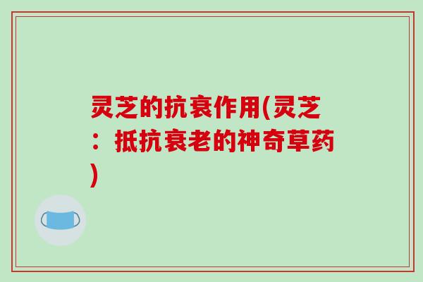 灵芝的抗衰作用(灵芝:抵抗衰老的神奇草药)