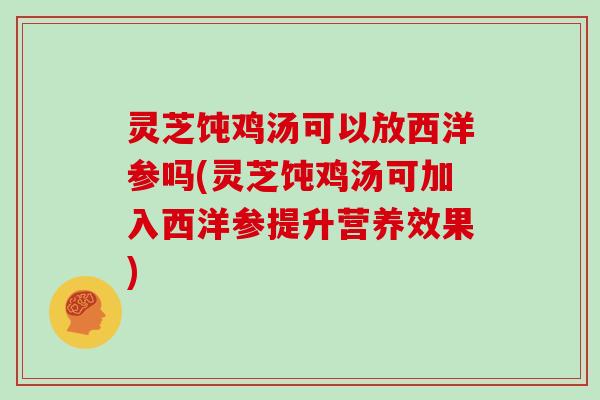 灵芝饨鸡汤可以放西洋参吗(灵芝饨鸡汤可加入西洋参提升营养效果)
