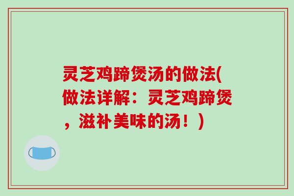 灵芝鸡蹄煲汤的做法(做法详解:灵芝鸡蹄煲,滋补美味的汤!)