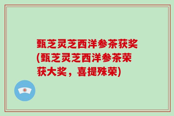 甄芝灵芝西洋参茶获奖(甄芝灵芝西洋参茶荣获大奖，喜提殊荣)