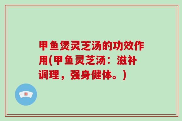 甲鱼煲灵芝汤的功效作用(甲鱼灵芝汤：滋补调理，强身健体。)