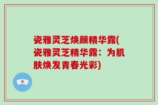瓷雅灵芝焕颜精华露(瓷雅灵芝精华露:为肌肤焕发青春光彩)