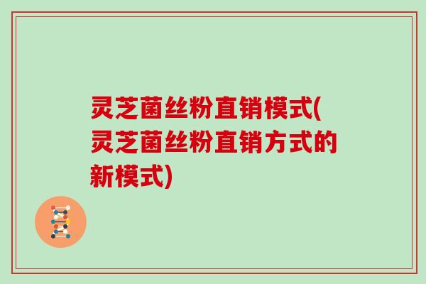 灵芝菌丝粉直销模式(灵芝菌丝粉直销方式的新模式)