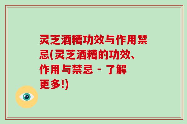 灵芝酒糟功效与作用禁忌(灵芝酒糟的功效、作用与禁忌 - 了解更多!)