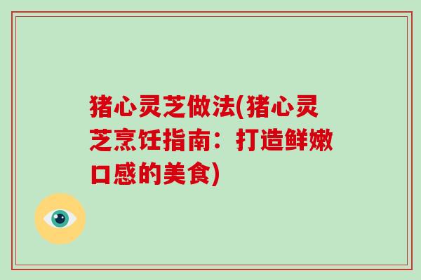 猪心灵芝做法(猪心灵芝烹饪指南：打造鲜嫩口感的美食)