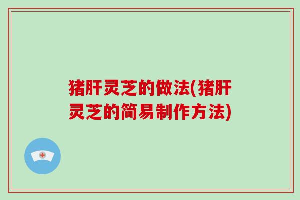 猪肝灵芝的做法(猪肝灵芝的简易制作方法)