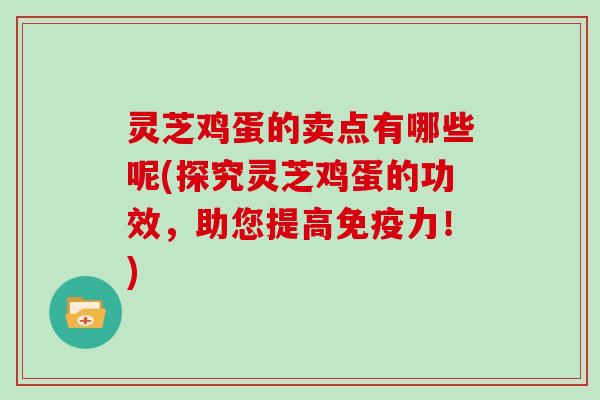 灵芝鸡蛋的卖点有哪些呢(探究灵芝鸡蛋的功效,助您提高免疫力!)