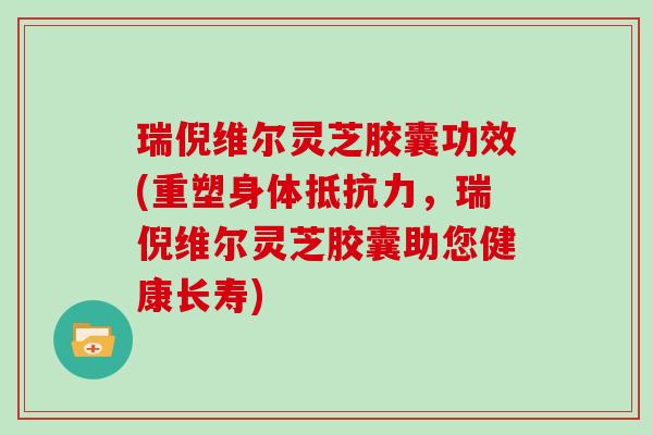 瑞倪维尔灵芝胶囊功效(重塑身体抵抗力，瑞倪维尔灵芝胶囊助您健康长寿)