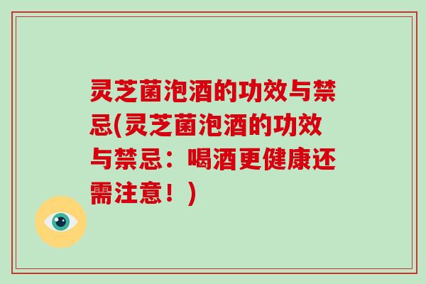 灵芝菌泡酒的功效与禁忌(灵芝菌泡酒的功效与禁忌:喝酒更健康还需注意!)