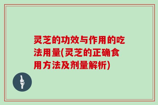 灵芝的功效与作用的吃法用量(灵芝的正确食用方法及剂量解析)
