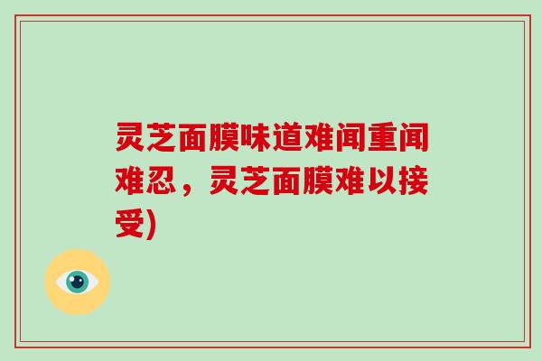 灵芝面膜味道难闻重闻难忍，灵芝面膜难以接受)