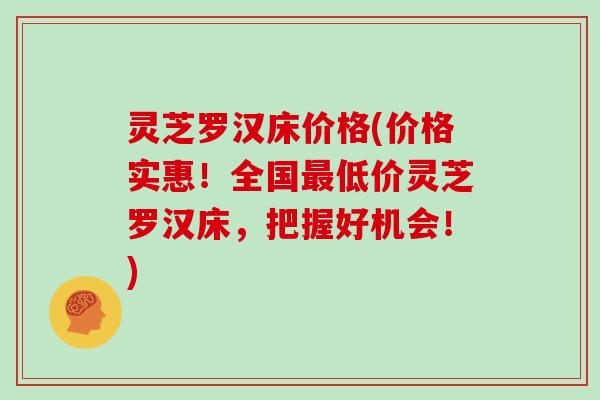 灵芝罗汉床价格(价格实惠!全国最低价灵芝罗汉床,把握好机会!)
