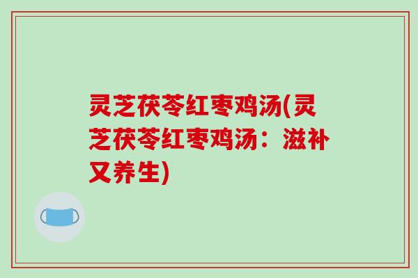 灵芝茯苓红枣鸡汤(灵芝茯苓红枣鸡汤：滋补又养生)