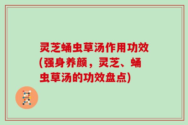 灵芝蛹虫草汤作用功效(强身养颜，灵芝、蛹虫草汤的功效盘点)