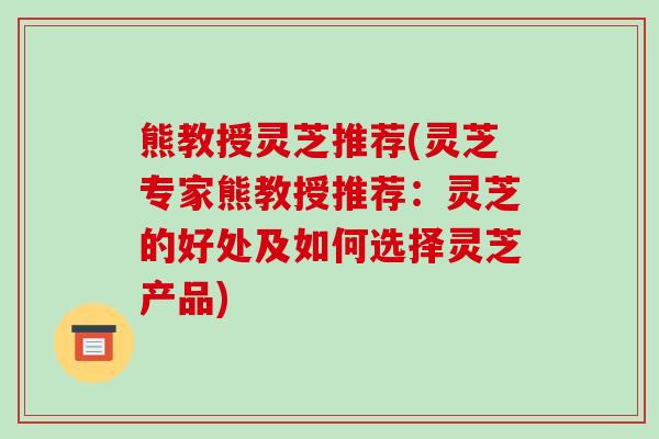 熊教授灵芝推荐(灵芝专家熊教授推荐:灵芝的好处及如何选择灵芝产品)
