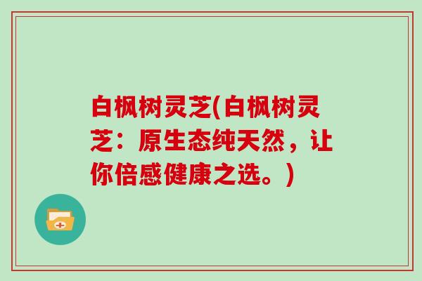 白枫树灵芝(白枫树灵芝:原生态纯天然,让你倍感健康之选。)
