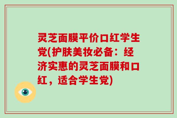 灵芝面膜平价口红学生党(护肤美妆必备:经济实惠的灵芝面膜和口红,适合学生党)