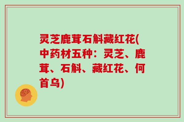 灵芝鹿茸石斛藏红花(中药材五种:灵芝、鹿茸、石斛、藏红花、何首乌)