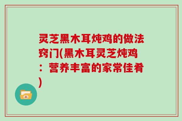灵芝黑木耳炖鸡的做法窍门(黑木耳灵芝炖鸡：营养丰富的家常佳肴)