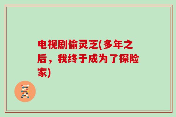 电视剧偷灵芝(多年之后,我终于成为了探险家)