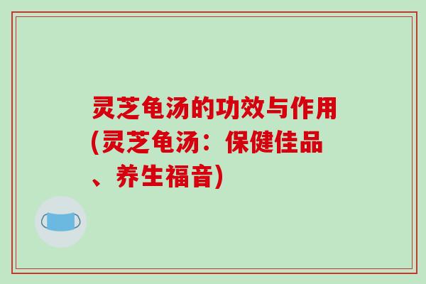 灵芝龟汤的功效与作用(灵芝龟汤:保健佳品、养生福音)