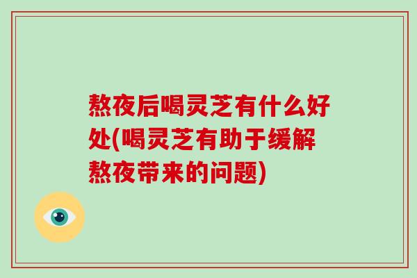 熬夜后喝灵芝有什么好处(喝灵芝有助于缓解熬夜带来的问题)
